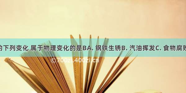 生活中常见的下列变化 属于物理变化的是BA. 钢铁生锈B. 汽油挥发C. 食物腐败D. 葡萄酿酒