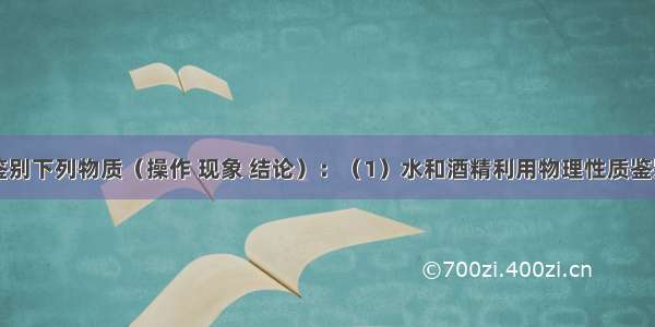 设计实验鉴别下列物质（操作 现象 结论）：（1）水和酒精利用物理性质鉴别：；利用