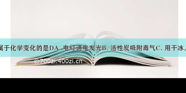 下列变化属于化学变化的是DA. 电灯通电发光B. 活性炭吸附毒气C. 用干冰人工降雨D.