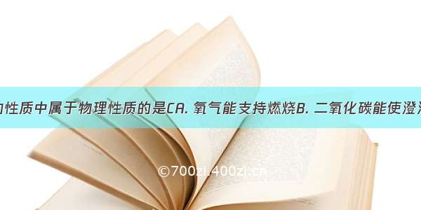 下列物质的性质中属于物理性质的是CA. 氧气能支持燃烧B. 二氧化碳能使澄清的石灰水