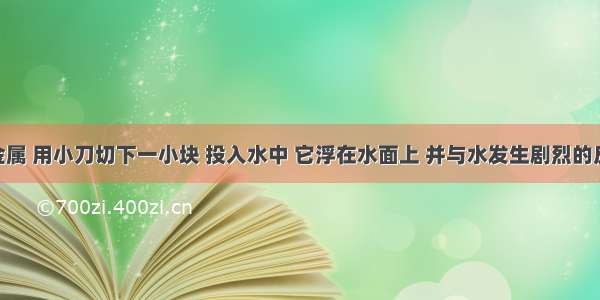 取一种金属 用小刀切下一小块 投入水中 它浮在水面上 并与水发生剧烈的反应 放出