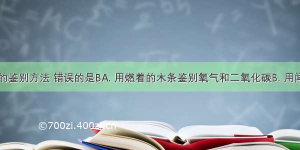 下列物质的鉴别方法 错误的是BA. 用燃着的木条鉴别氧气和二氧化碳B. 用闻气味的方