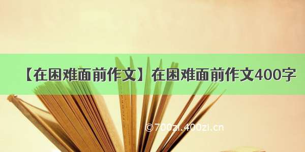 【在困难面前作文】在困难面前作文400字