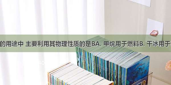 下列物质的用途中 主要利用其物理性质的是BA. 甲烷用于燃料B. 干冰用于制冷剂C. 