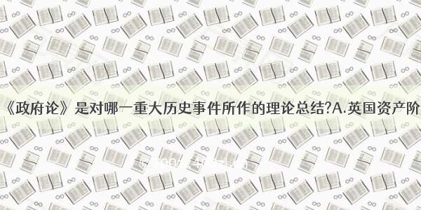 单选题洛克的《政府论》是对哪一重大历史事件所作的理论总结?A.英国资产阶级革命B.英国