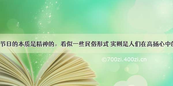 单选题&ldquo;节日的本质是精神的。看似一些民俗形式 实则是人们在高扬心中的生活情感与理