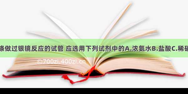 单选题洗涤做过银镜反应的试管 应选用下列试剂中的A.浓氨水B.盐酸C.稀硝酸D.烧碱