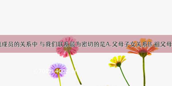 单选题在家庭成员的关系中 与我们联系最为密切的是A.父母子女关系B.祖父母孙子女关系C