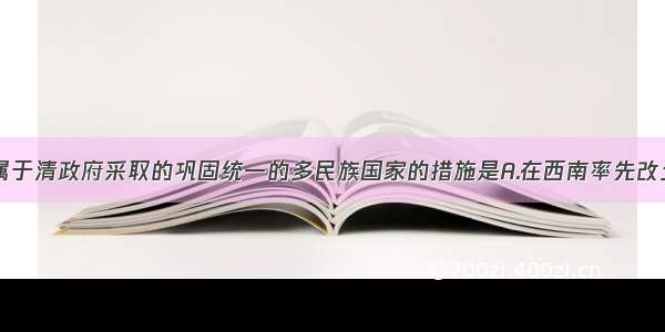 单选题下列属于清政府采取的巩固统一的多民族国家的措施是A.在西南率先改土归派B.在北