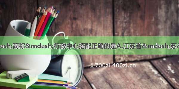 单选题下列省级行政区名称—简称—行政中心搭配正确的是A.江苏省—苏—杭州B.广东省—