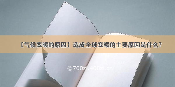 【气候变暖的原因】造成全球变暖的主要原因是什么?