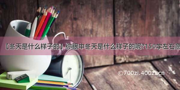 【冬天是什么样子的】你眼中冬天是什么样子的呢?150字左右急