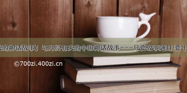 【与月亮有关的神话故事】与月亮有关的中国神话故事---只要故事题目!要十个故事以上--