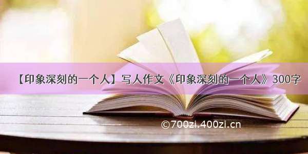 【印象深刻的一个人】写人作文《印象深刻的一个人》300字