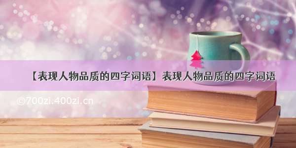 【表现人物品质的四字词语】表现人物品质的四字词语