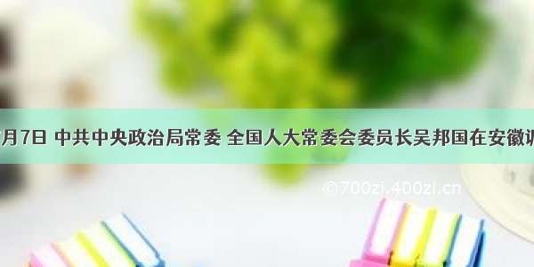 单选题7月7日 中共中央政治局常委 全国人大常委会委员长吴邦国在安徽调研时指