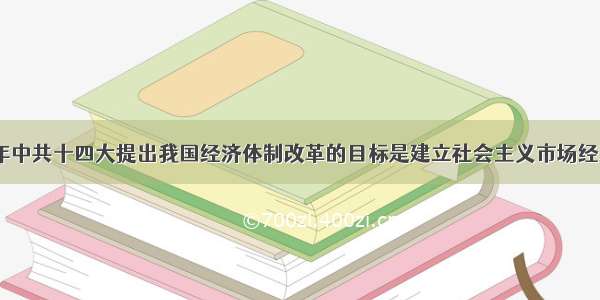 单选题1992年中共十四大提出我国经济体制改革的目标是建立社会主义市场经济体制。这一