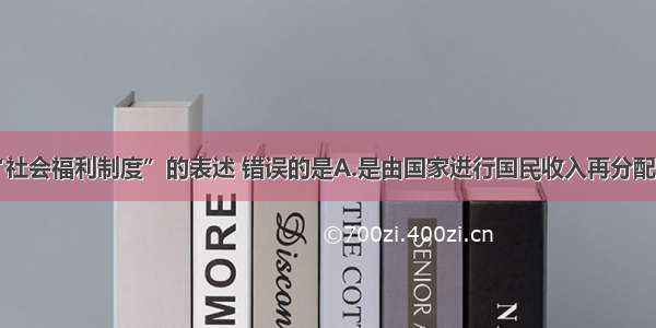 单选题关于“社会福利制度”的表述 错误的是A.是由国家进行国民收入再分配的一种形式B.