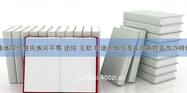 下列能直接体现促进民族间平等 团结 互助 和谐的做法是A.国务院医改办持续深入推进