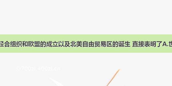 单选题亚太经合组织和欧盟的成立以及北美自由贸易区的诞生 直接表明了A.世界经济区域