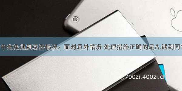 单选题生话中难免遇到意外情况。面对意外情况 处理措施正确的是A.遇到同学中暑晕倒 