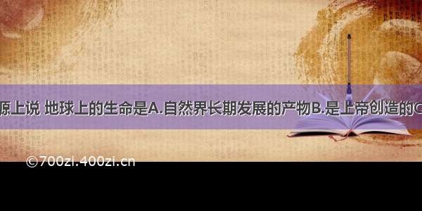 单选题从起源上说 地球上的生命是A.自然界长期发展的产物B.是上帝创造的C.是本身就存