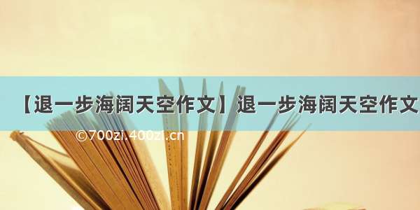 【退一步海阔天空作文】退一步海阔天空作文