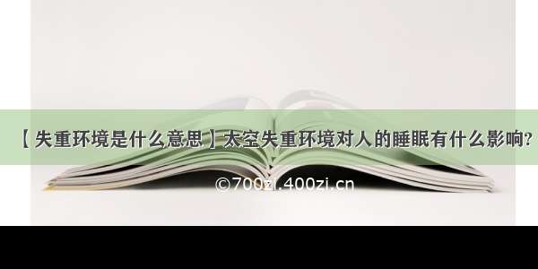 【失重环境是什么意思】太空失重环境对人的睡眠有什么影响?