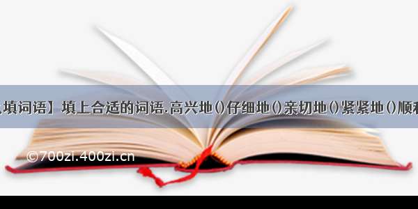 【顺利地什么填词语】填上合适的词语.高兴地()仔细地()亲切地()紧紧地()顺利地()兴奋地...