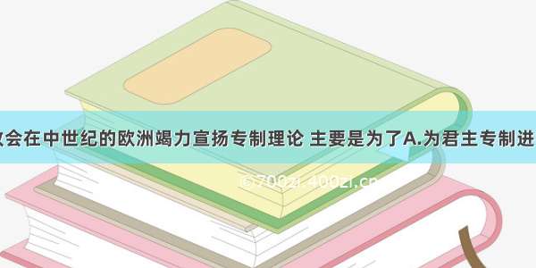 单选题天主教会在中世纪的欧洲竭力宣扬专制理论 主要是为了A.为君主专制进行辩护B.为封