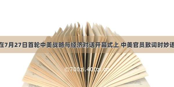 单选题在7月27日首轮中美战略与经济对话开幕式上 中美官员致词时妙语连珠 谚