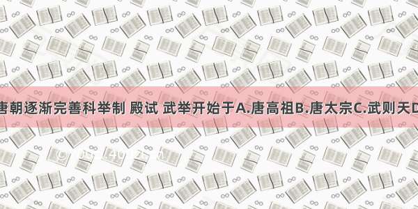 单选题唐朝逐渐完善科举制 殿试 武举开始于A.唐高祖B.唐太宗C.武则天D.唐玄宗