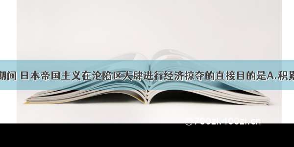 单选题抗战期间 日本帝国主义在沦陷区大肆进行经济掠夺的直接目的是A.积累发展资本主