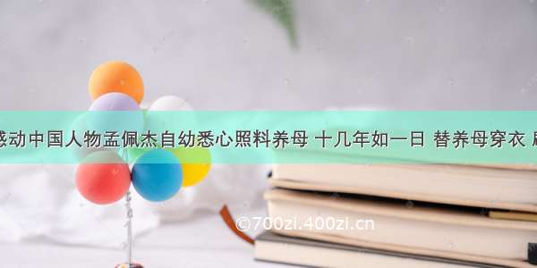 单选题感动中国人物孟佩杰自幼悉心照料养母 十几年如一日 替养母穿衣 刷牙洗脸