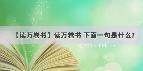 【读万卷书】读万卷书 下面一句是什么?