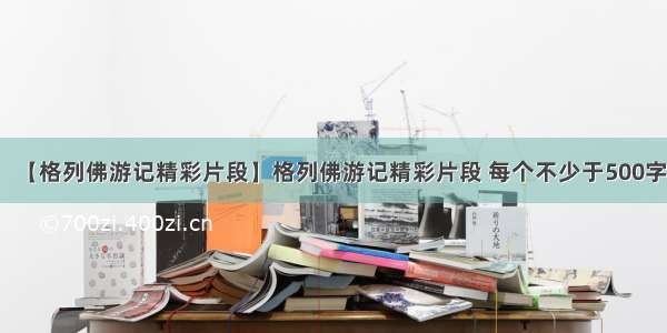 【格列佛游记精彩片段】格列佛游记精彩片段 每个不少于500字