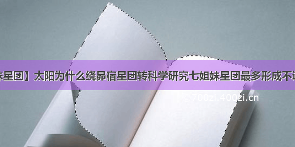 【七姐妹星团】太阳为什么绕昴宿星团转科学研究七姐妹星团最多形成不过2亿年 ...