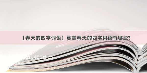 【春天的四字词语】赞美春天的四字词语有哪些?