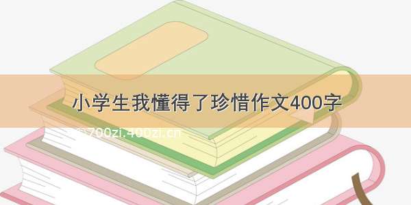 小学生我懂得了珍惜作文400字