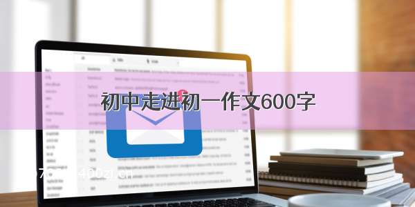 初中走进初一作文600字