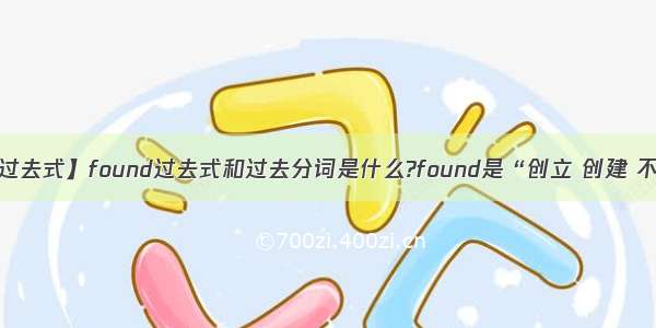 【found的过去式】found过去式和过去分词是什么?found是“创立 创建 不是find的...