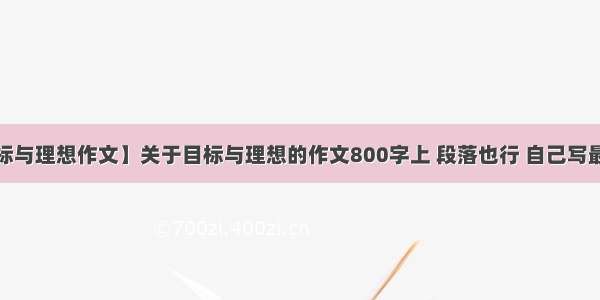 【目标与理想作文】关于目标与理想的作文800字上 段落也行 自己写最好 ....