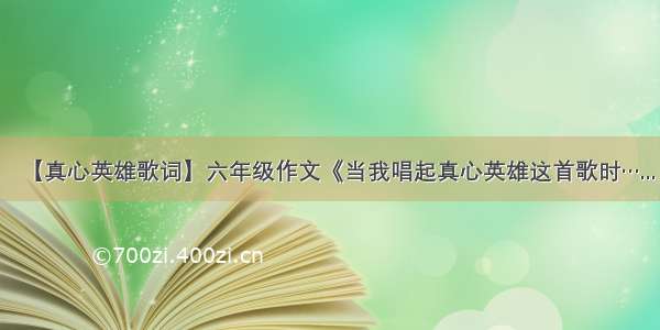 【真心英雄歌词】六年级作文《当我唱起真心英雄这首歌时…...