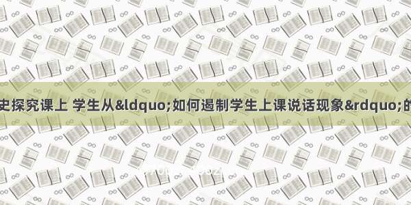 单选题在某中学历史探究课上 学生从“如何遏制学生上课说话现象”的角度表达他们对诸