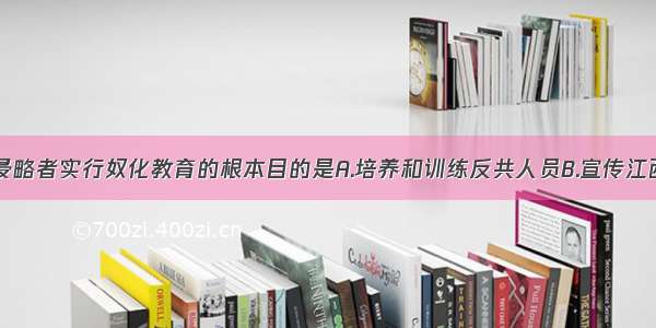 单选题日本侵略者实行奴化教育的根本目的是A.培养和训练反共人员B.宣传江西斯主义C.实