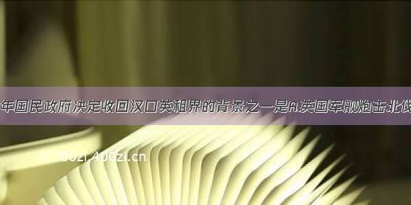 单选题1926年国民政府决定收回汉口英租界的背景之一是A.英国军舰炮击北伐军B.北伐军