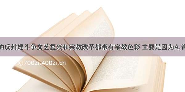 单选题早期的反封建斗争文艺复兴和宗教改革都带有宗教色彩 主要是因为A.资本主义处于