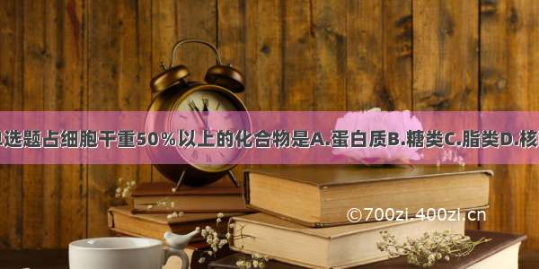 单选题占细胞干重50％以上的化合物是A.蛋白质B.糖类C.脂类D.核酸