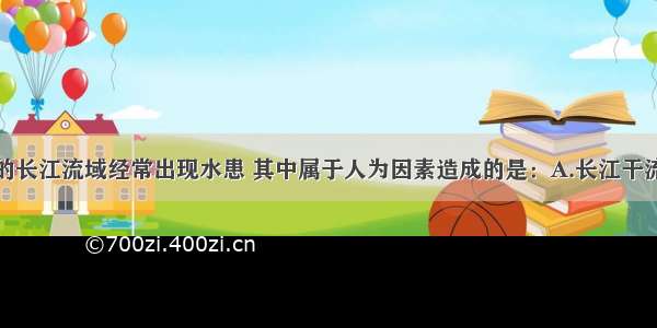 单选题我国的长江流域经常出现水患 其中属于人为因素造成的是：A.长江干流和支流同时