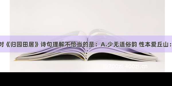 单选题下列对《归园田居》诗句理解不恰当的是：A.少无适俗韵 性本爱丘山：从小就没有